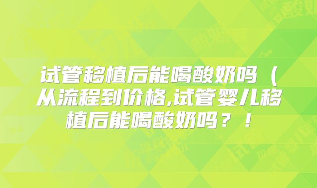 试管移植后能喝酸奶吗（从流程到价格,试管婴儿移植后能喝酸奶吗？！