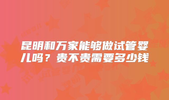昆明和万家能够做试管婴儿吗？贵不贵需要多少钱
