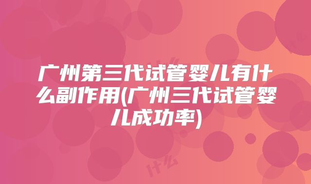 广州第三代试管婴儿有什么副作用(广州三代试管婴儿成功率)