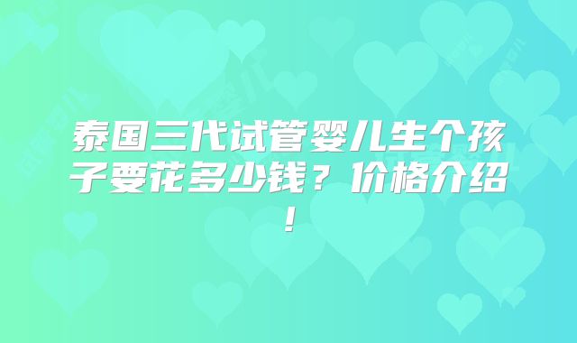 泰国三代试管婴儿生个孩子要花多少钱?价格介绍!