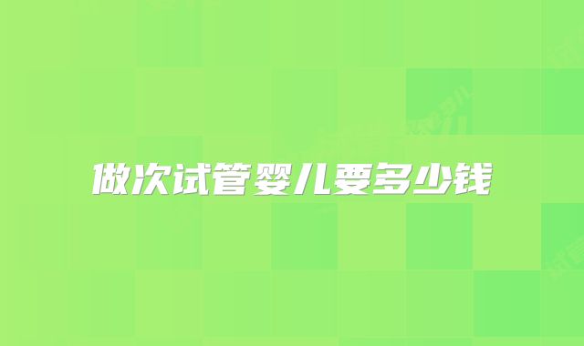 做次试管婴儿要多少钱