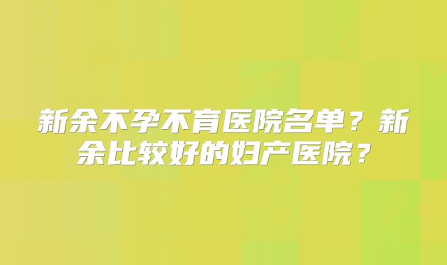 新余不孕不育医院名单?新余比较好的妇产医院?