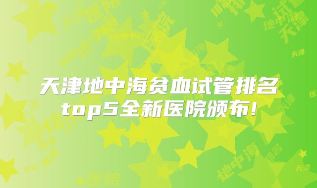 天津地中海贫血试管排名top5全新医院颁布!
