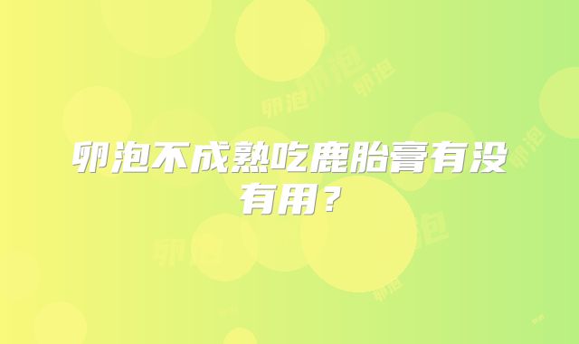 卵泡不成熟吃鹿胎膏有没有用?