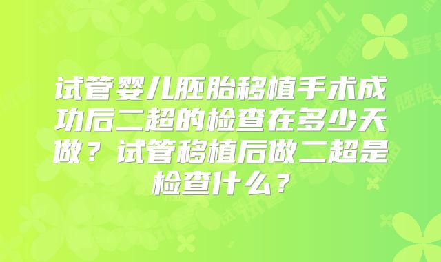 试管婴儿胚胎移植手术成功后二超的检查在多少天做?试管移植后做二超是检查什么?