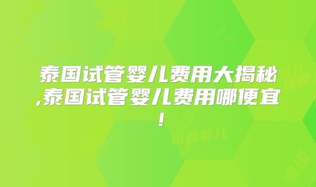 泰国试管婴儿费用大揭秘,泰国试管婴儿费用哪便宜！