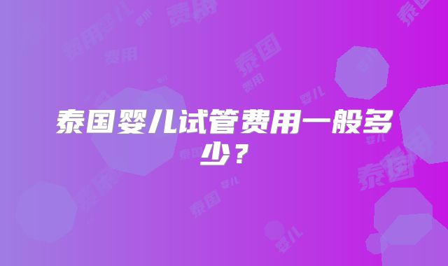 泰国婴儿试管费用一般多少？