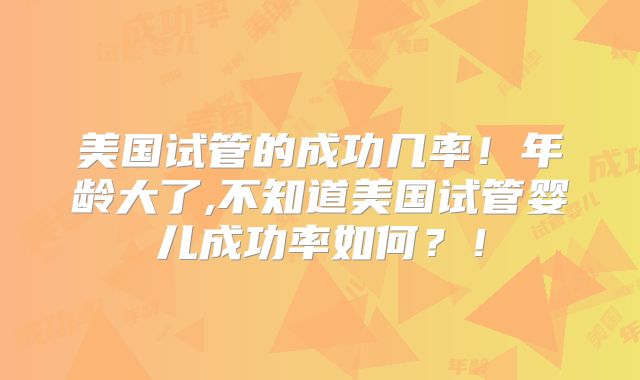 美国试管的成功几率！年龄大了,不知道美国试管婴儿成功率如何？！