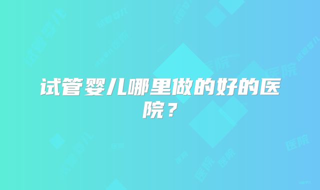 试管婴儿哪里做的好的医院？