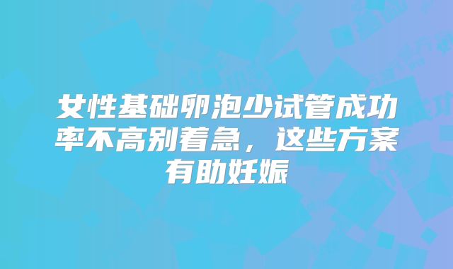 女性基础卵泡少试管成功率不高别着急，这些方案有助妊娠