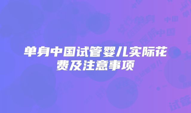 单身中国试管婴儿实际花费及注意事项