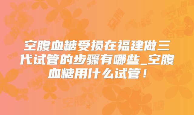 空腹血糖受损在福建做三代试管的步骤有哪些_空腹血糖用什么试管！