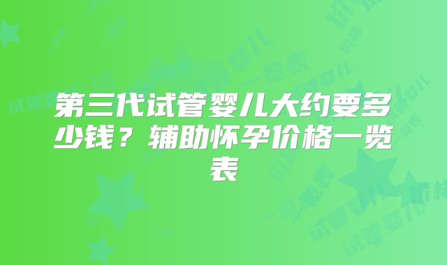 第三代试管婴儿大约要多少钱？辅助怀孕价格一览表