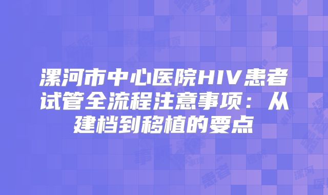 漯河市中心医院HIV患者试管全流程注意事项:从建档到移植的要点