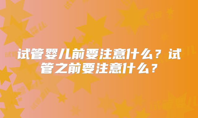 试管婴儿前要注意什么?试管之前要注意什么?