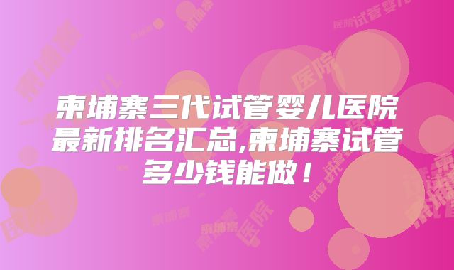 柬埔寨三代试管婴儿医院最新排名汇总,柬埔寨试管多少钱能做!