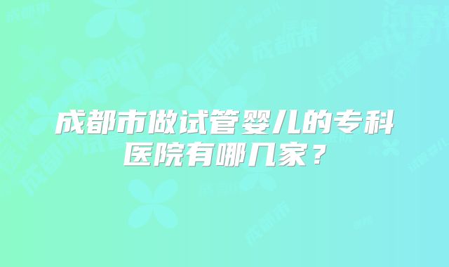 成都市做试管婴儿的专科医院有哪几家？