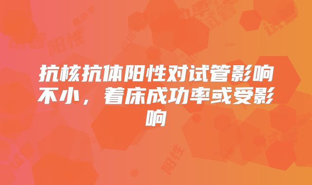 抗核抗体阳性对试管影响不小，着床成功率或受影响