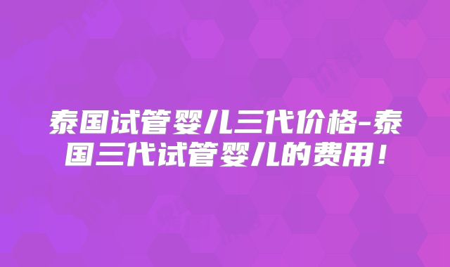 泰国试管婴儿三代价格-泰国三代试管婴儿的费用!