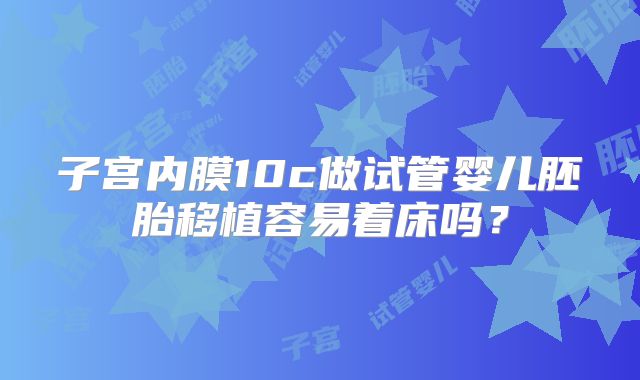 子宫内膜10c做试管婴儿胚胎移植容易着床吗？