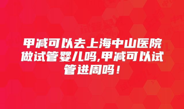 甲减可以去上海中山医院做试管婴儿吗,甲减可以试管进周吗!