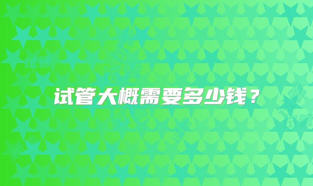 试管大概需要多少钱？