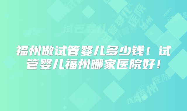 福州做试管婴儿多少钱！试管婴儿福州哪家医院好！