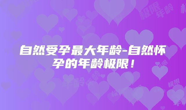 自然受孕最大年龄-自然怀孕的年龄极限!