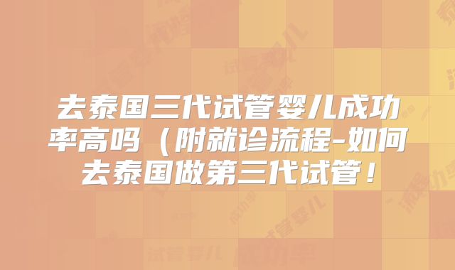 去泰国三代试管婴儿成功率高吗（附就诊流程-如何去泰国做第三代试管！