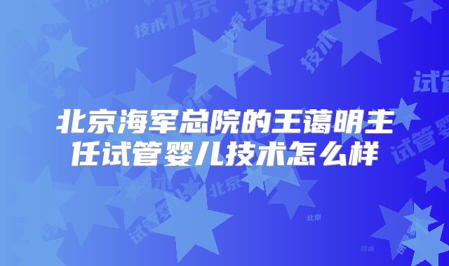 北京海军总院的王蔼明主任试管婴儿技术怎么样