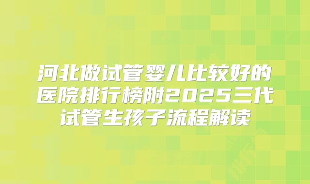 河北做试管婴儿比较好的医院排行榜附2025三代试管生孩子流程解读