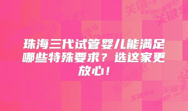 珠海三代试管婴儿能满足哪些特殊要求？选这家更放心！