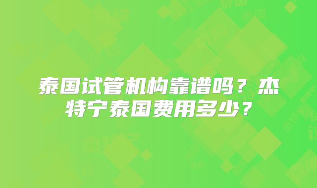 泰国试管机构靠谱吗？杰特宁泰国费用多少？