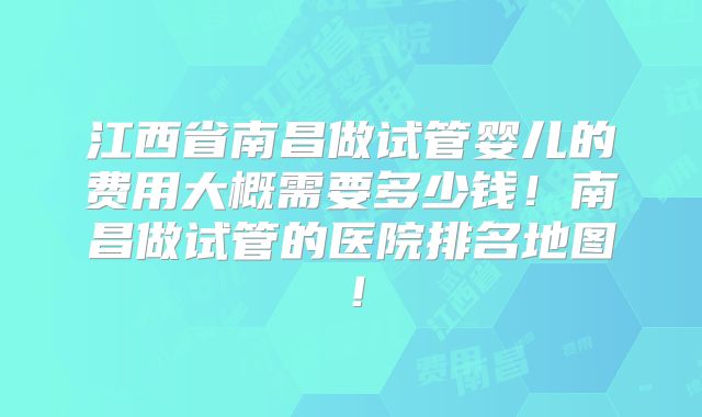 江西省南昌做试管婴儿的费用大概需要多少钱！南昌做试管的医院排名地图！