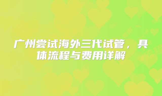 广州尝试海外三代试管，具体流程与费用详解