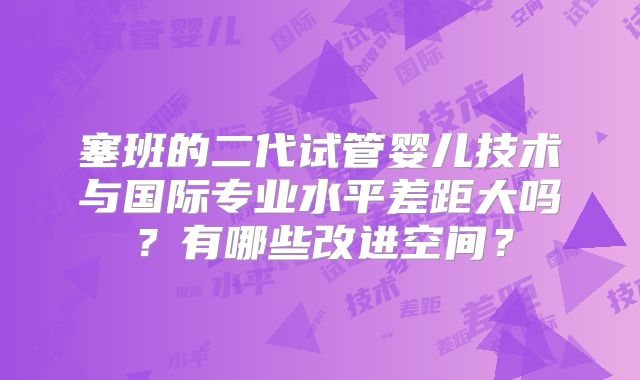 塞班的二代试管婴儿技术与国际专业水平差距大吗？有哪些改进空间？
