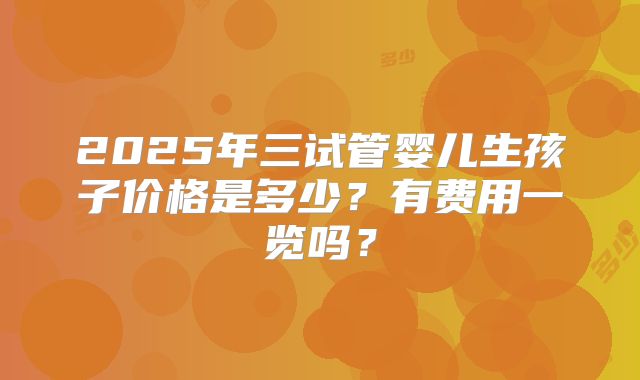 2025年三试管婴儿生孩子价格是多少？有费用一览吗？