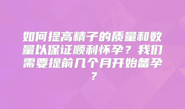 如何提高精子的质量和数量以保证顺利怀孕?我们需要提前几个月开始备孕?