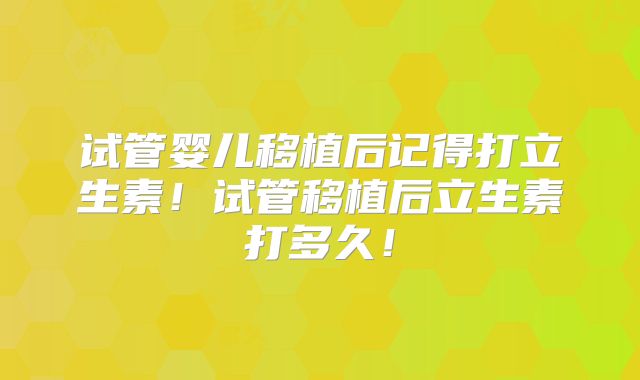 试管婴儿移植后记得打立生素！试管移植后立生素打多久！