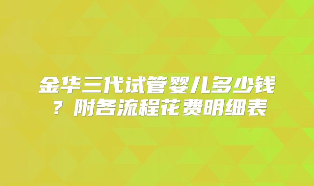 金华三代试管婴儿多少钱？附各流程花费明细表