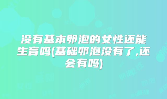 没有基本卵泡的女性还能生育吗(基础卵泡没有了,还会有吗)