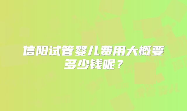 信阳试管婴儿费用大概要多少钱呢？