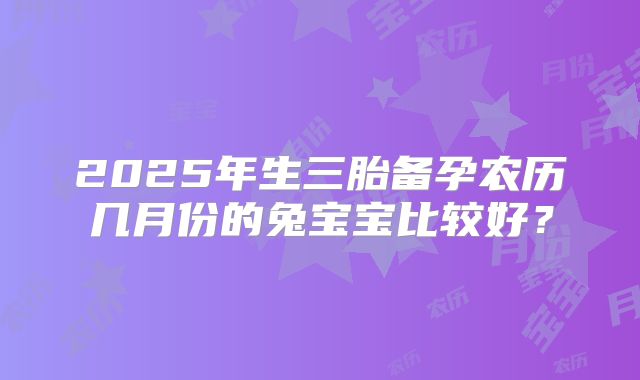 2025年生三胎备孕农历几月份的兔宝宝比较好?