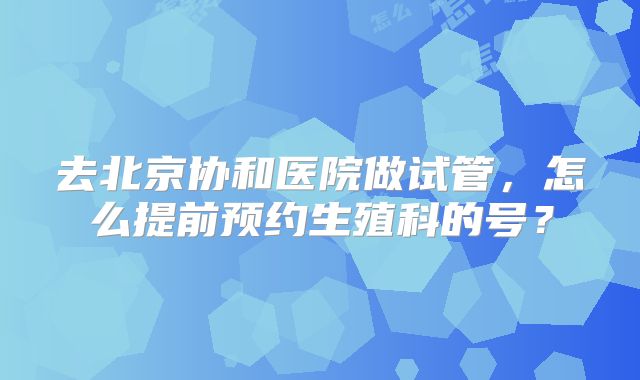 去北京协和医院做试管，怎么提前预约生殖科的号？