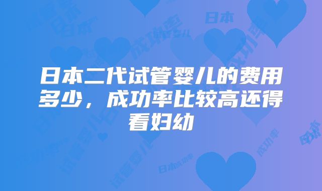 日本二代试管婴儿的费用多少,成功率比较高还得看妇幼