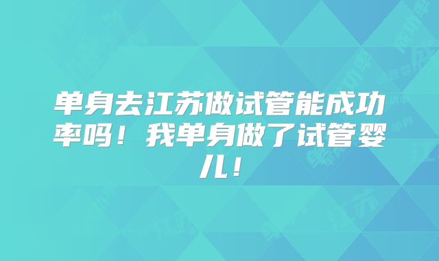 单身去江苏做试管能成功率吗！我单身做了试管婴儿！