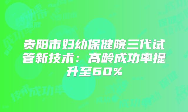 贵阳市妇幼保健院三代试管新技术:高龄成功率提升至60%