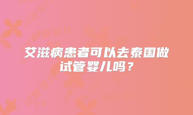 艾滋病患者可以去泰国做试管婴儿吗?