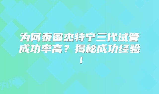为何泰国杰特宁三代试管成功率高？揭秘成功经验！