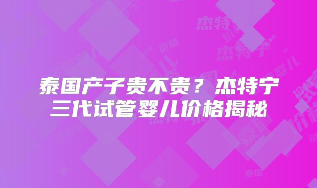 泰国产子贵不贵？杰特宁三代试管婴儿价格揭秘